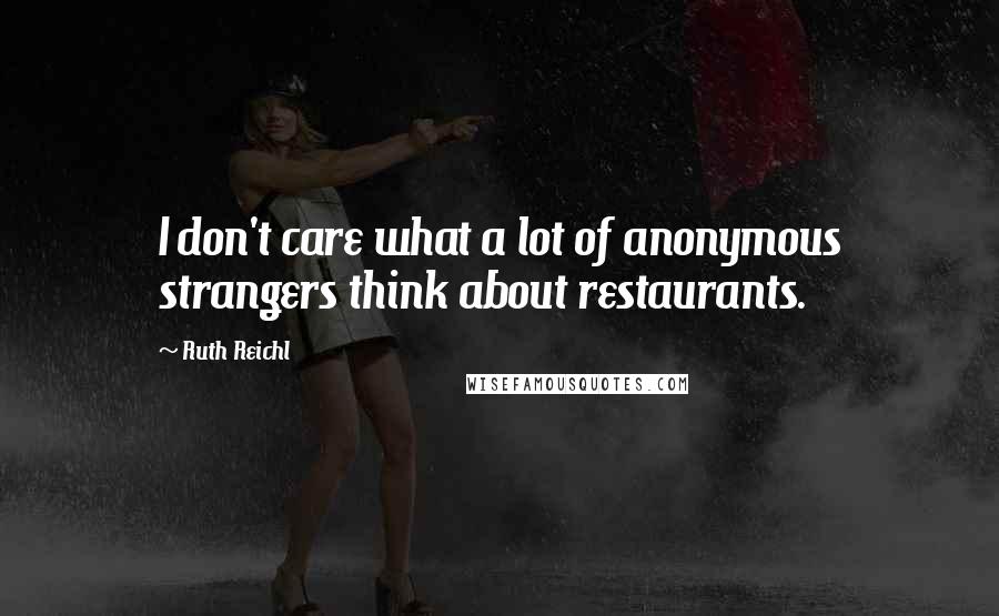 Ruth Reichl Quotes: I don't care what a lot of anonymous strangers think about restaurants.
