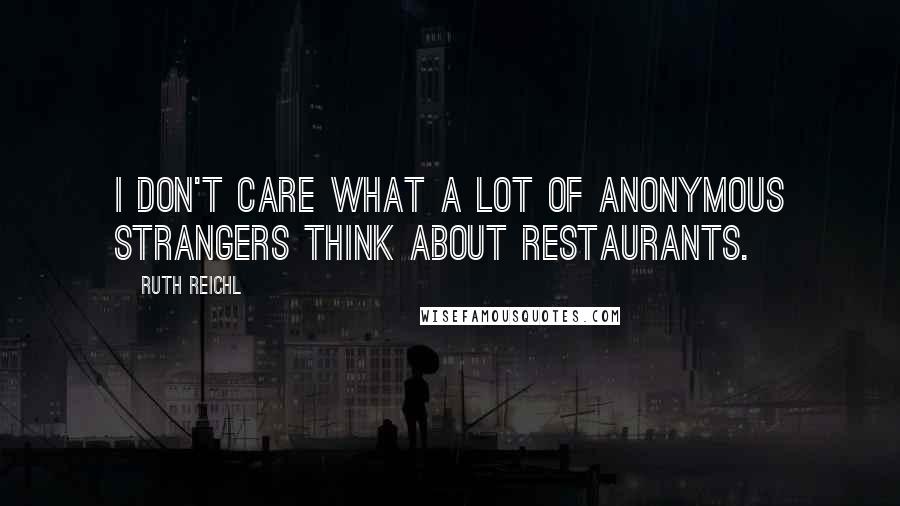 Ruth Reichl Quotes: I don't care what a lot of anonymous strangers think about restaurants.