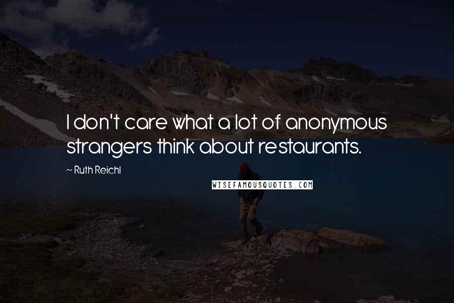 Ruth Reichl Quotes: I don't care what a lot of anonymous strangers think about restaurants.