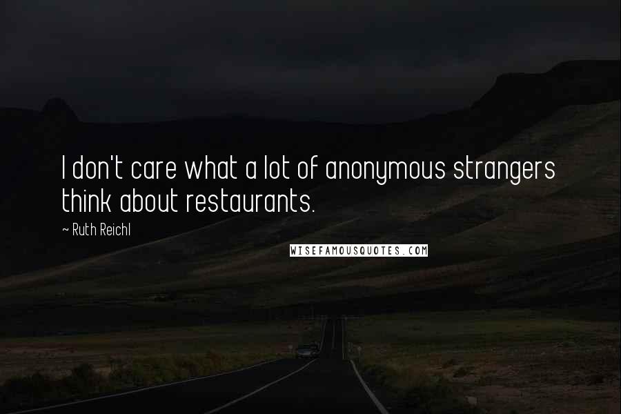 Ruth Reichl Quotes: I don't care what a lot of anonymous strangers think about restaurants.