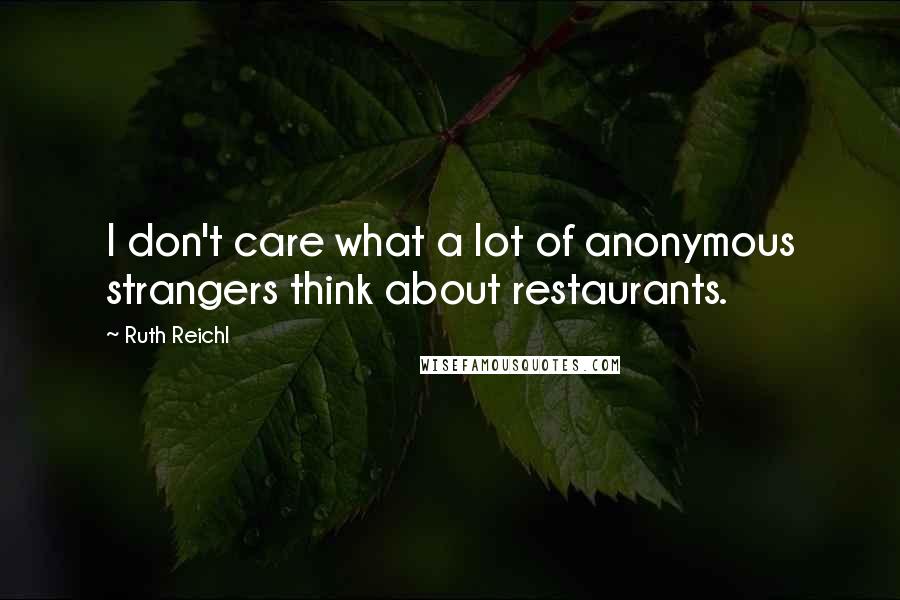 Ruth Reichl Quotes: I don't care what a lot of anonymous strangers think about restaurants.