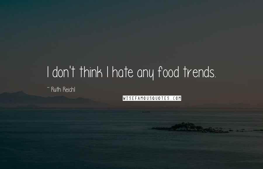 Ruth Reichl Quotes: I don't think I hate any food trends.