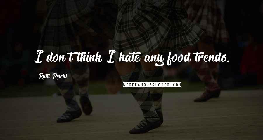 Ruth Reichl Quotes: I don't think I hate any food trends.