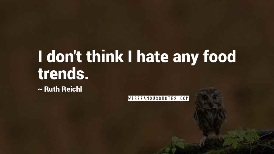 Ruth Reichl Quotes: I don't think I hate any food trends.