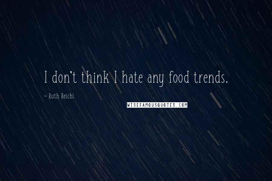 Ruth Reichl Quotes: I don't think I hate any food trends.