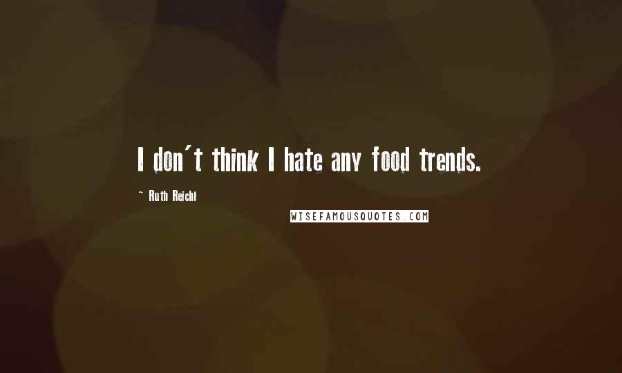 Ruth Reichl Quotes: I don't think I hate any food trends.