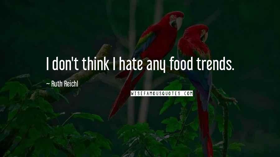 Ruth Reichl Quotes: I don't think I hate any food trends.