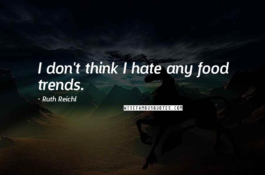 Ruth Reichl Quotes: I don't think I hate any food trends.