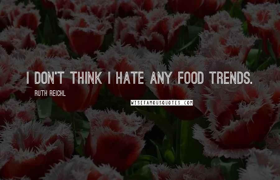 Ruth Reichl Quotes: I don't think I hate any food trends.
