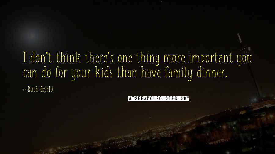 Ruth Reichl Quotes: I don't think there's one thing more important you can do for your kids than have family dinner.