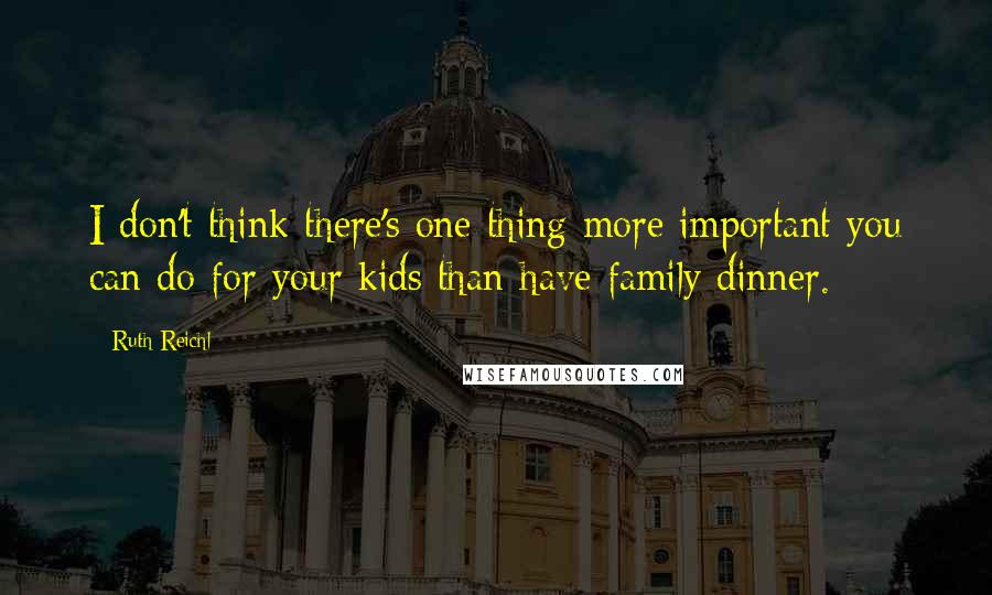 Ruth Reichl Quotes: I don't think there's one thing more important you can do for your kids than have family dinner.