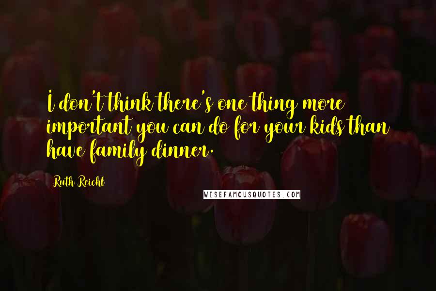 Ruth Reichl Quotes: I don't think there's one thing more important you can do for your kids than have family dinner.