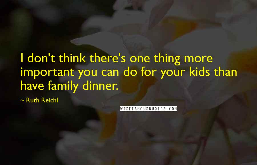 Ruth Reichl Quotes: I don't think there's one thing more important you can do for your kids than have family dinner.