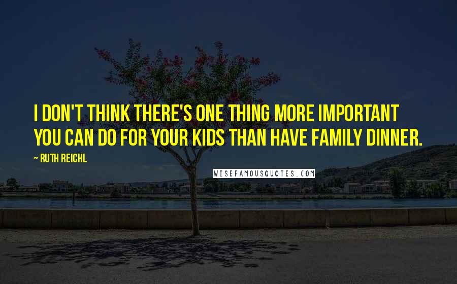 Ruth Reichl Quotes: I don't think there's one thing more important you can do for your kids than have family dinner.