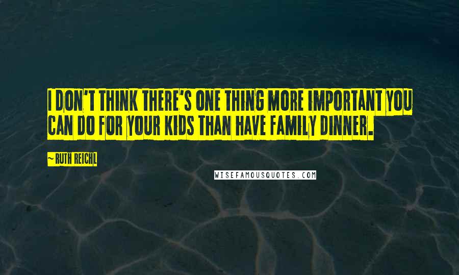 Ruth Reichl Quotes: I don't think there's one thing more important you can do for your kids than have family dinner.