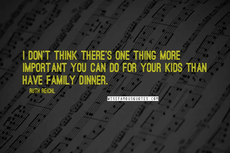 Ruth Reichl Quotes: I don't think there's one thing more important you can do for your kids than have family dinner.