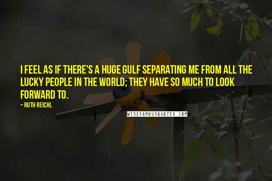 Ruth Reichl Quotes: I feel as if there's a huge gulf separating me from all the lucky people in the world; they have so much to look forward to.