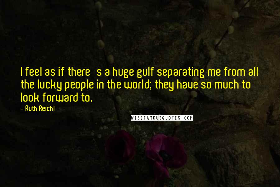 Ruth Reichl Quotes: I feel as if there's a huge gulf separating me from all the lucky people in the world; they have so much to look forward to.