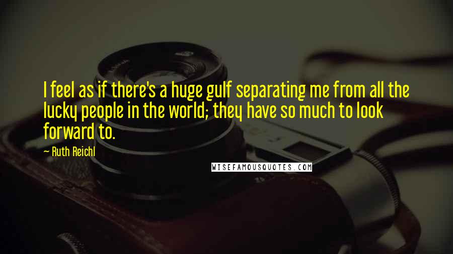 Ruth Reichl Quotes: I feel as if there's a huge gulf separating me from all the lucky people in the world; they have so much to look forward to.