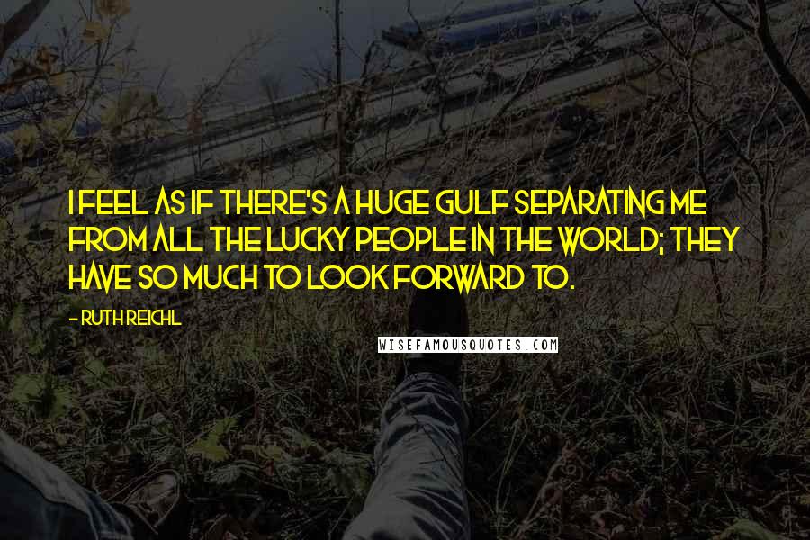 Ruth Reichl Quotes: I feel as if there's a huge gulf separating me from all the lucky people in the world; they have so much to look forward to.