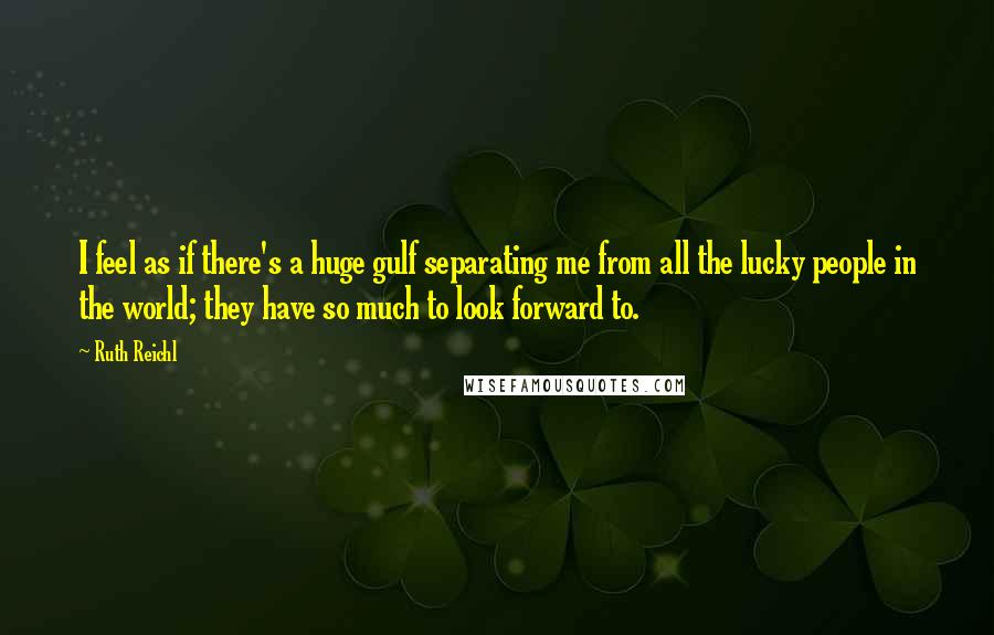Ruth Reichl Quotes: I feel as if there's a huge gulf separating me from all the lucky people in the world; they have so much to look forward to.