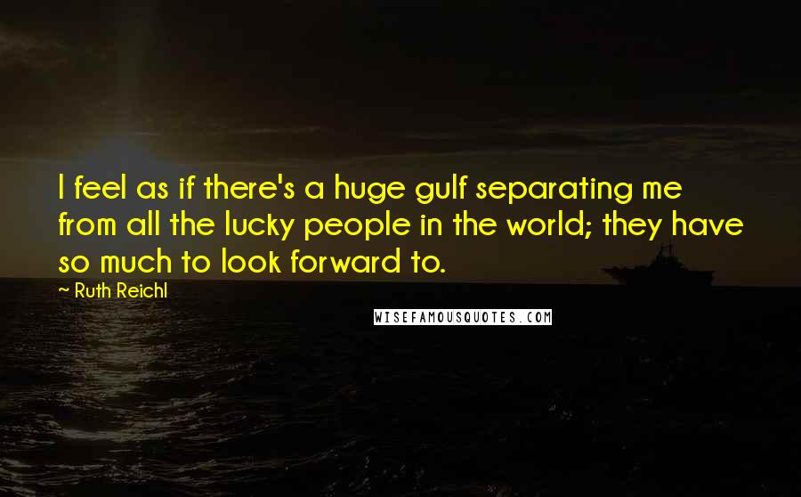 Ruth Reichl Quotes: I feel as if there's a huge gulf separating me from all the lucky people in the world; they have so much to look forward to.