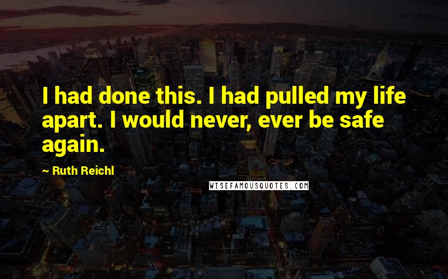 Ruth Reichl Quotes: I had done this. I had pulled my life apart. I would never, ever be safe again.