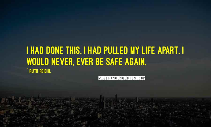 Ruth Reichl Quotes: I had done this. I had pulled my life apart. I would never, ever be safe again.