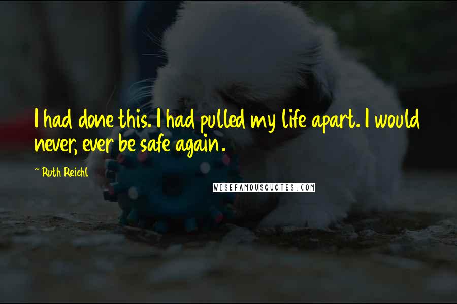 Ruth Reichl Quotes: I had done this. I had pulled my life apart. I would never, ever be safe again.