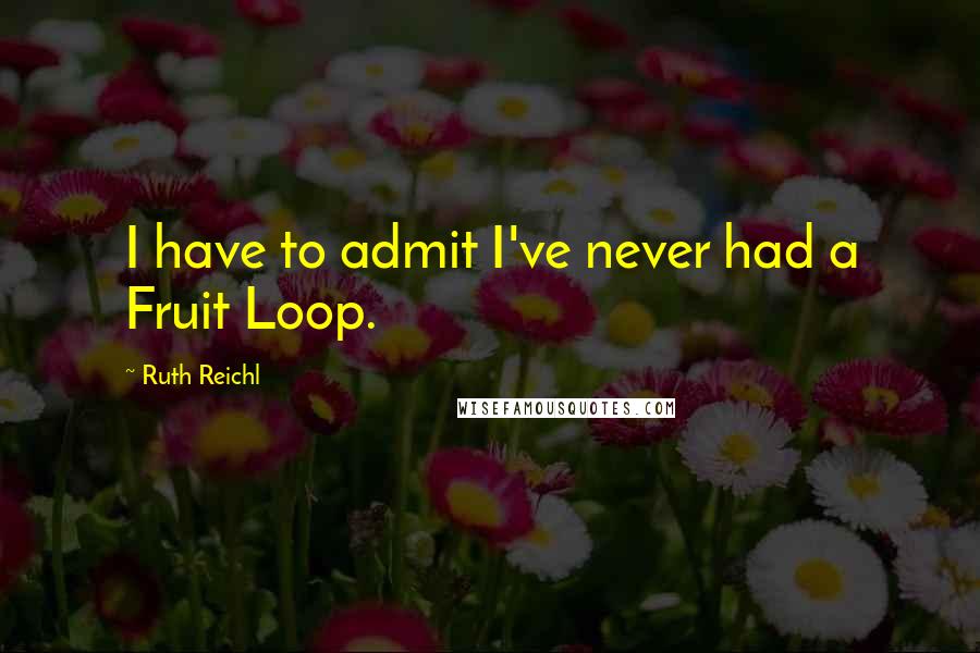 Ruth Reichl Quotes: I have to admit I've never had a Fruit Loop.