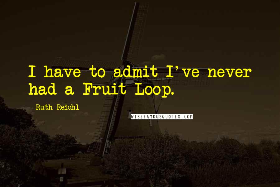 Ruth Reichl Quotes: I have to admit I've never had a Fruit Loop.