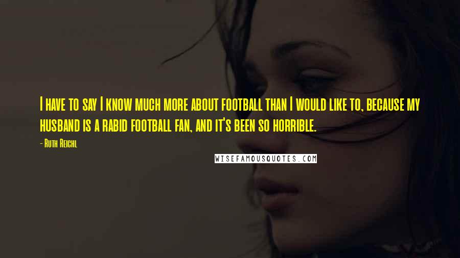 Ruth Reichl Quotes: I have to say I know much more about football than I would like to, because my husband is a rabid football fan, and it's been so horrible.