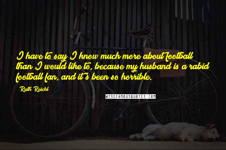 Ruth Reichl Quotes: I have to say I know much more about football than I would like to, because my husband is a rabid football fan, and it's been so horrible.