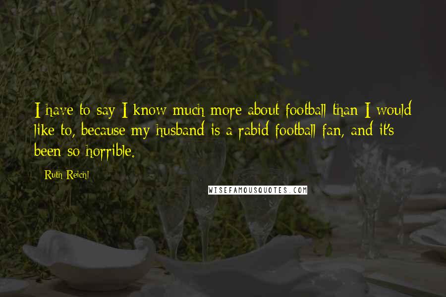 Ruth Reichl Quotes: I have to say I know much more about football than I would like to, because my husband is a rabid football fan, and it's been so horrible.