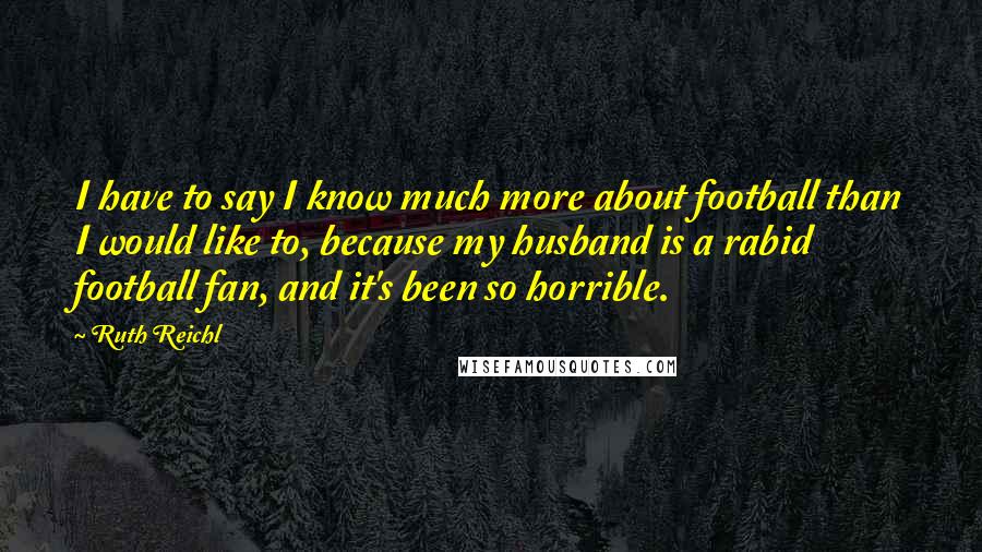 Ruth Reichl Quotes: I have to say I know much more about football than I would like to, because my husband is a rabid football fan, and it's been so horrible.