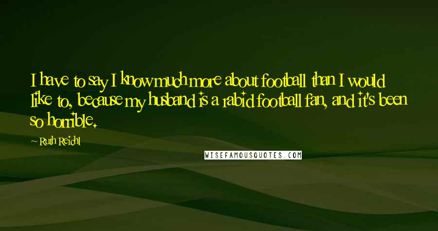 Ruth Reichl Quotes: I have to say I know much more about football than I would like to, because my husband is a rabid football fan, and it's been so horrible.