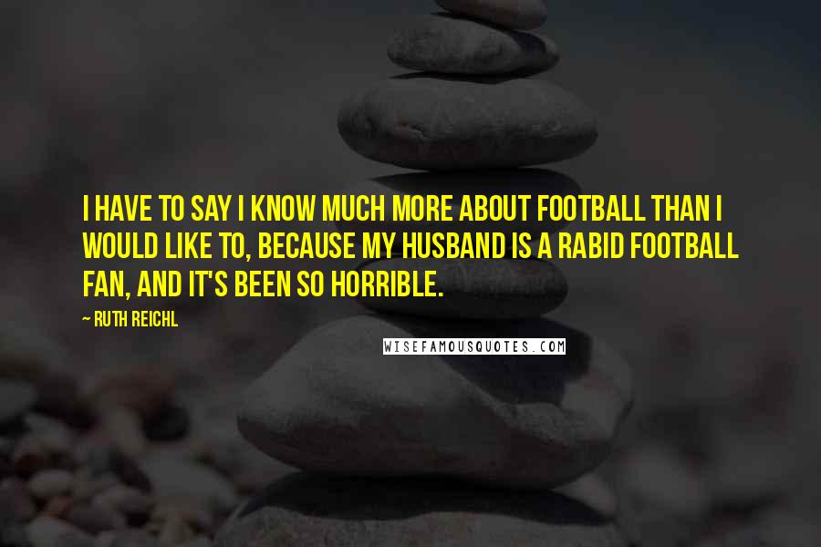 Ruth Reichl Quotes: I have to say I know much more about football than I would like to, because my husband is a rabid football fan, and it's been so horrible.
