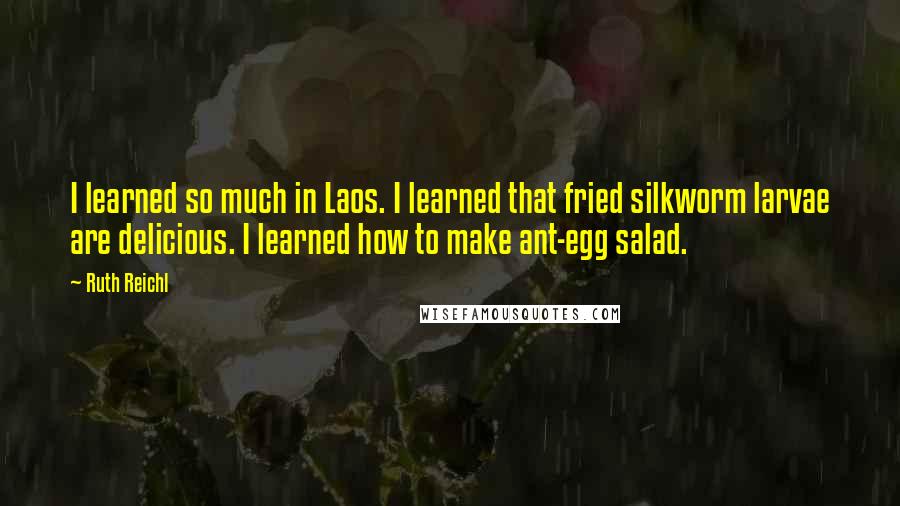 Ruth Reichl Quotes: I learned so much in Laos. I learned that fried silkworm larvae are delicious. I learned how to make ant-egg salad.