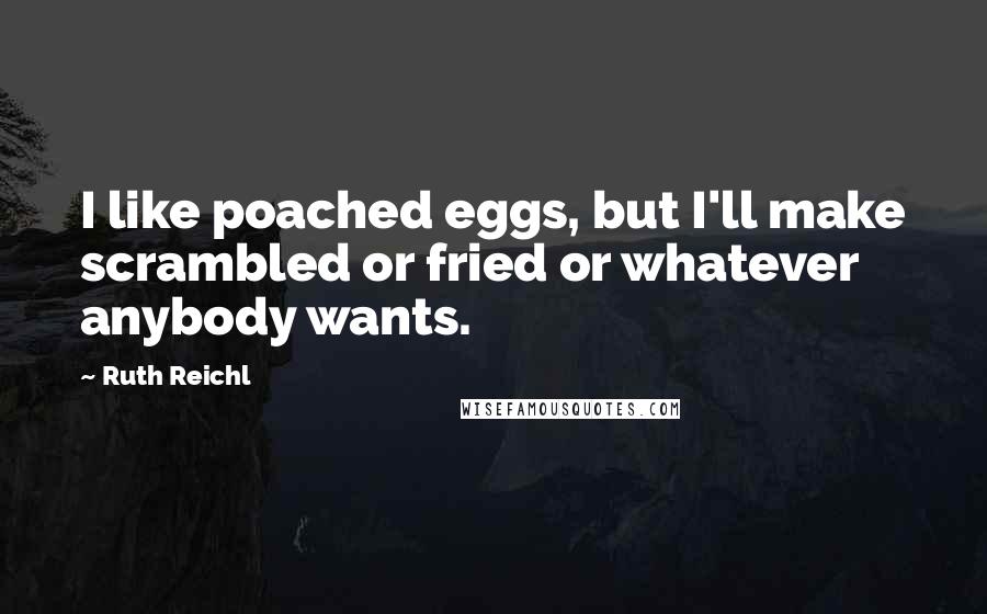 Ruth Reichl Quotes: I like poached eggs, but I'll make scrambled or fried or whatever anybody wants.