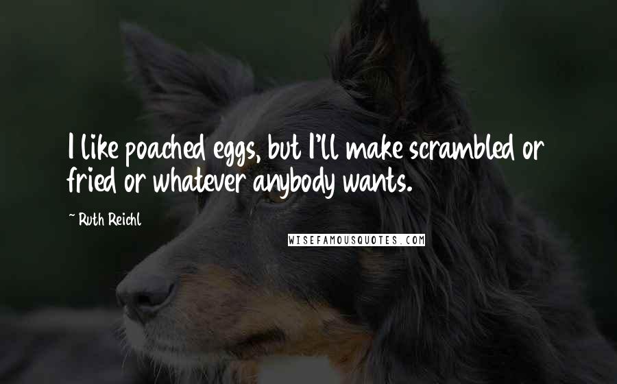 Ruth Reichl Quotes: I like poached eggs, but I'll make scrambled or fried or whatever anybody wants.