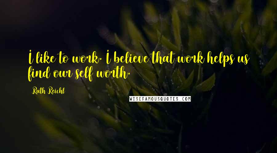 Ruth Reichl Quotes: I like to work. I believe that work helps us find our self worth.