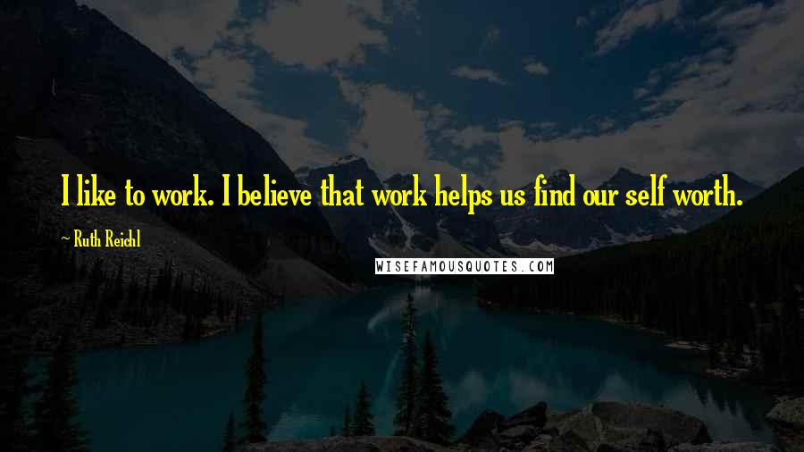 Ruth Reichl Quotes: I like to work. I believe that work helps us find our self worth.