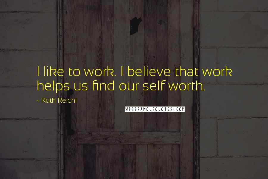 Ruth Reichl Quotes: I like to work. I believe that work helps us find our self worth.