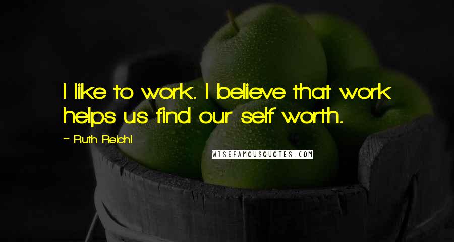 Ruth Reichl Quotes: I like to work. I believe that work helps us find our self worth.