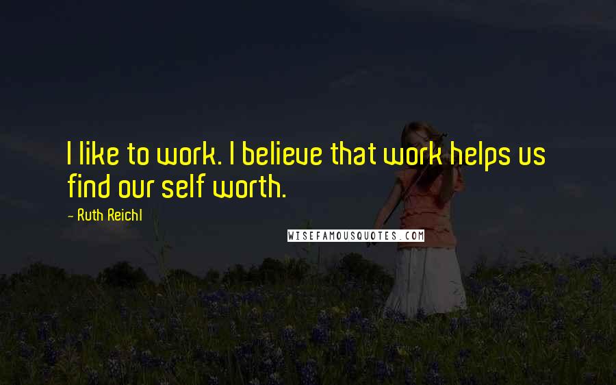 Ruth Reichl Quotes: I like to work. I believe that work helps us find our self worth.