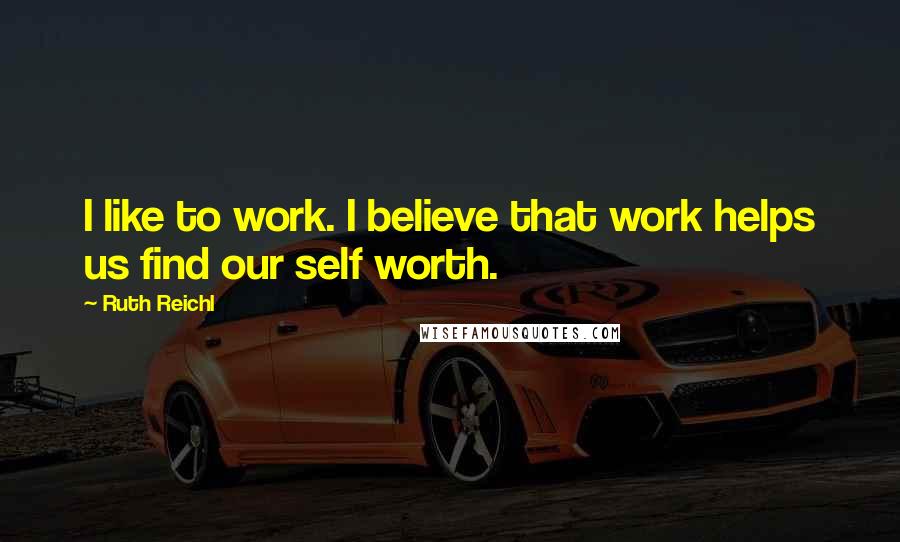 Ruth Reichl Quotes: I like to work. I believe that work helps us find our self worth.