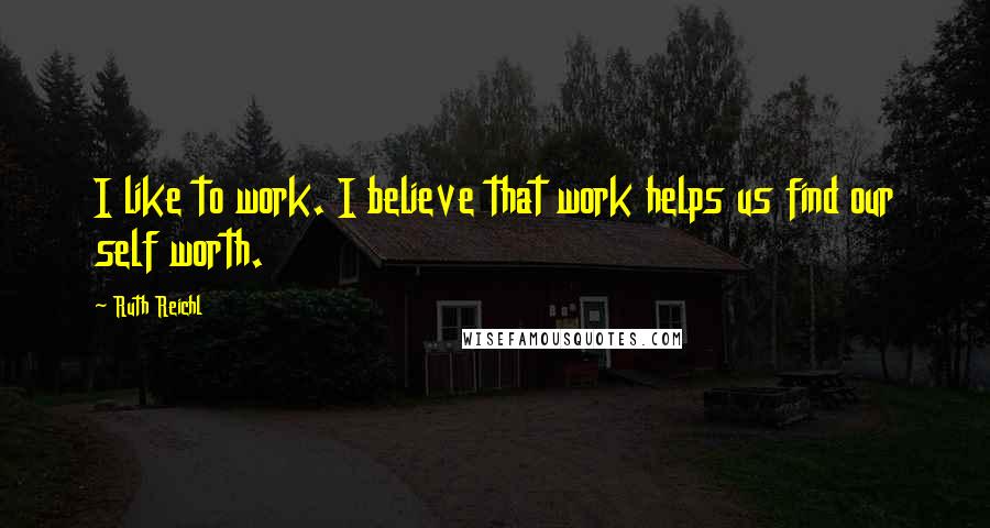 Ruth Reichl Quotes: I like to work. I believe that work helps us find our self worth.