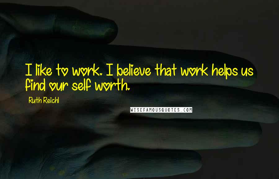 Ruth Reichl Quotes: I like to work. I believe that work helps us find our self worth.