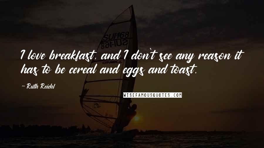 Ruth Reichl Quotes: I love breakfast, and I don't see any reason it has to be cereal and eggs and toast.