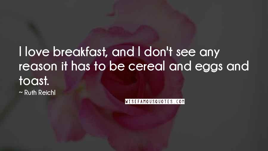 Ruth Reichl Quotes: I love breakfast, and I don't see any reason it has to be cereal and eggs and toast.